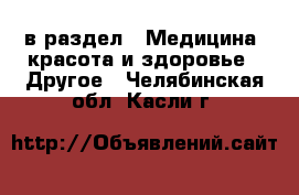  в раздел : Медицина, красота и здоровье » Другое . Челябинская обл.,Касли г.